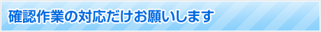 確認作業の対応だけをお願いします。