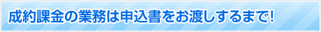 成約課金の業務は申込書をお渡しするまで！